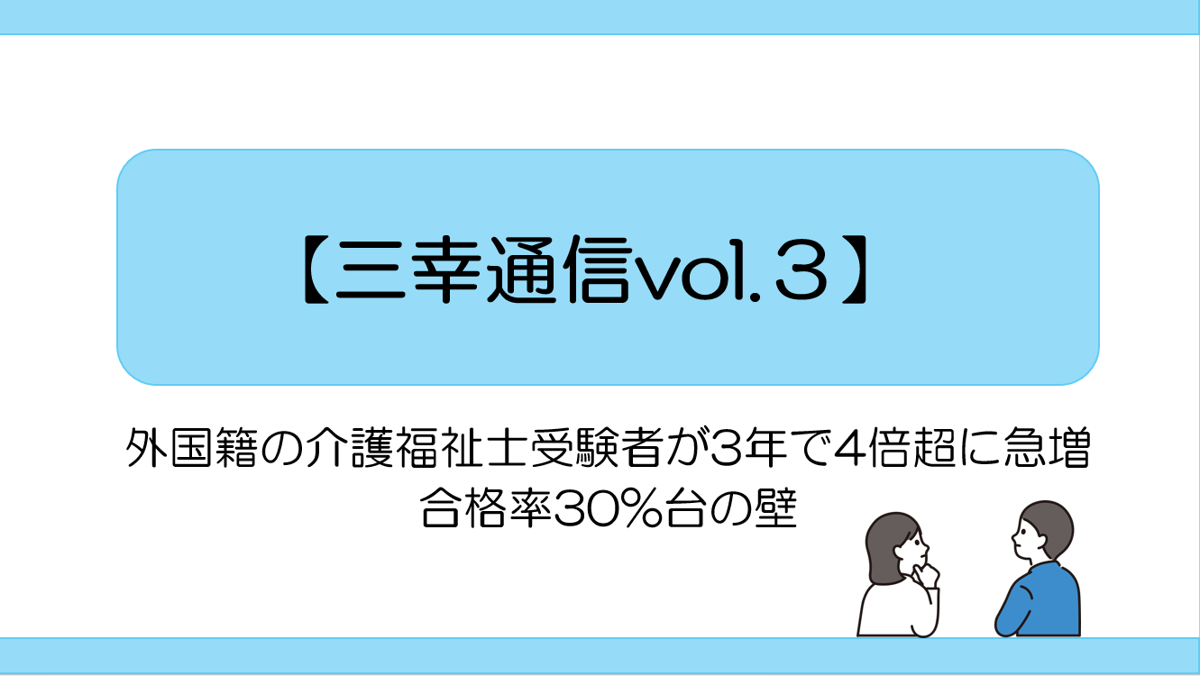 【三幸通信vol.3】外国籍の介護福祉士受験者が3年で4倍超に急増～合格率30%台の壁～