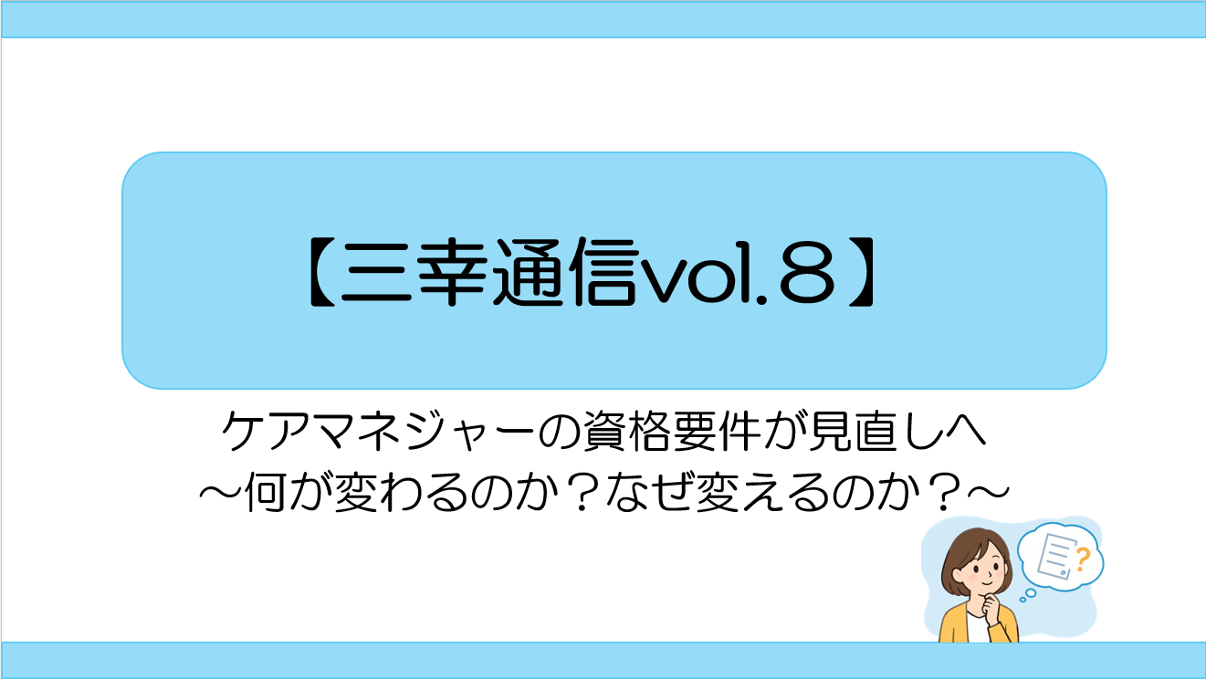 【三幸通信vol.8】ケアマネジャーの資格要件が見直しへ～何が変わるのか？なぜ変えるのか？～