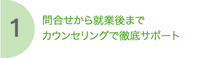 1 問合せから就業後までカウンセリングで徹底サポート