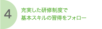 4 充実した研修制度で基本スキルの習得をフォロー