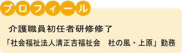 プロフィール 介護ヘルパー初任者研修修了「社会福祉法人正吉福祉会 杜の風・上原」勤務