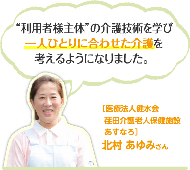 利用者様主体”の介護技術を学び一人ひとりに合わせた介護を考えるようになりました。［医療法人健水会 荏田介護老人保健施設 あすなろ］北村 あゆみさん 