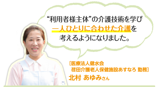 利用者様主体”の介護技術を学び一人ひとりに合わせた介護を考えるようになりました。［医療法人健水会 荏田介護老人保健施設 あすなろ］北村 あゆみさん 