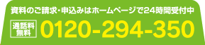 資料のご請求は24時間受付中 通話料無料 0120-294-350