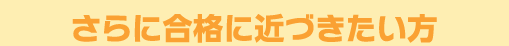 さらに合格に近づきたい方