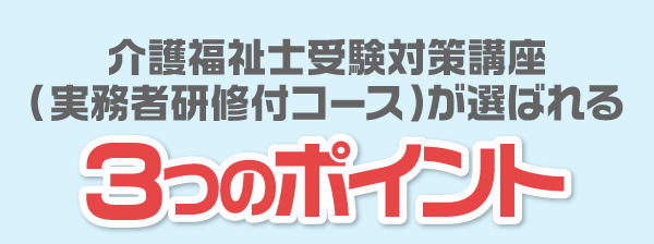 介護福祉士受験対策講座（実務者研修付コース）が選ばれる３つのポイント